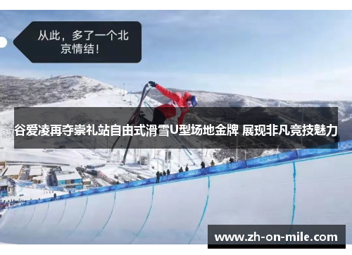 谷爱凌再夺崇礼站自由式滑雪U型场地金牌 展现非凡竞技魅力