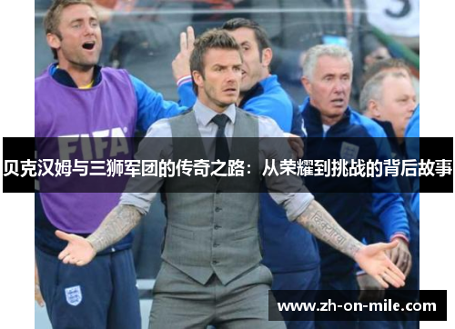 贝克汉姆与三狮军团的传奇之路：从荣耀到挑战的背后故事