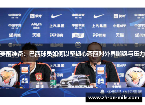 赛前准备：巴西球员如何以坚韧心态应对外界嘲讽与压力