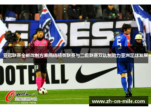 亚冠联赛全新改制方案揭晓精英联赛与二级联赛双轨制助力亚洲足球发展