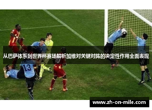 从巴萨体系到世界杯赛场解析加维对关键对阵的决定性作用全面表现 从巴萨体系到世界杯赛场解析加维对关键对阵的决定性作用全面表现