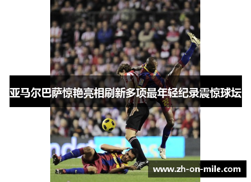 亚马尔巴萨惊艳亮相刷新多项最年轻纪录震惊球坛