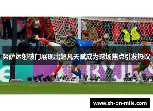 努萨远射破门展现出超凡天赋成为球场焦点引发热议 努萨远射破门展现出超凡天赋成为球场焦点引发热议
