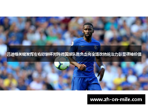 吕迪格关键发挥左右欧联杯对阵德国球队胜负走向全场攻防统治力彰显领袖价值