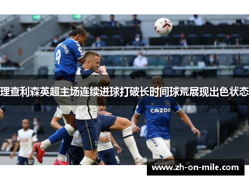 理查利森英超主场连续进球打破长时间球荒展现出色状态