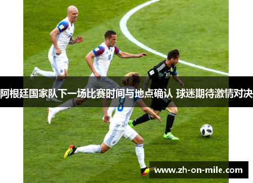 阿根廷国家队下一场比赛时间与地点确认 球迷期待激情对决