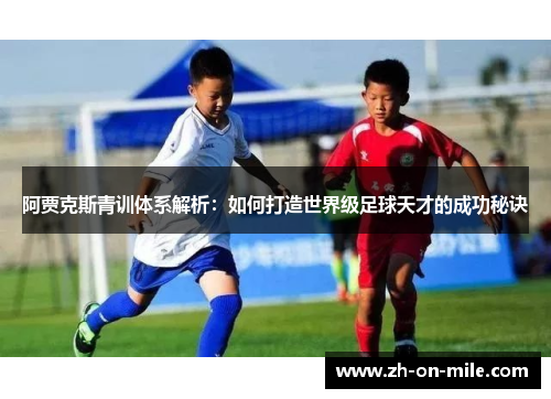 阿贾克斯青训体系解析:如何打造世界级足球天才的成功秘诀 阿贾克斯青训体系解析:如何打造世界级足球天才的成功秘诀